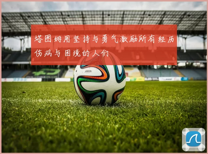 塔图姆用坚持与勇气激励所有经历伤病与困境的人们