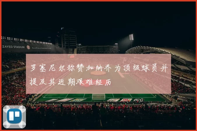 罗塞尼尔称赞加纳乔为顶级球员并提及其近期艰难经历
