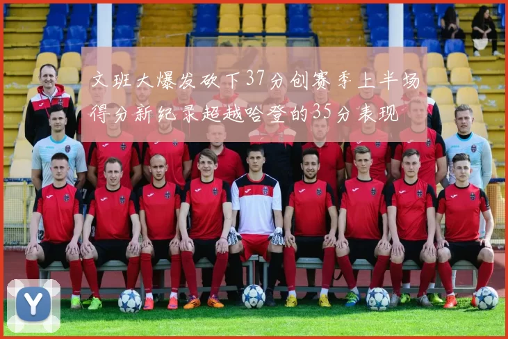 文班大爆发砍下37分创赛季上半场得分新纪录超越哈登的35分表现