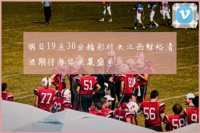 明日19点30分精彩对决江西鲸裕清酒期待与你共襄盛举