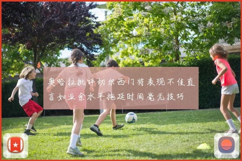 奥哈拉批评切尔西门将表现不佳直言如业余水平拖延时间毫无技巧