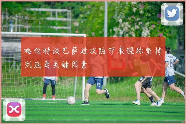 略伦特谈巴萨进攻防守表现称坚持到底是关键因素