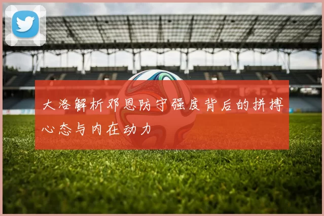 大洛解析邓恩防守强度背后的拼搏心态与内在动力