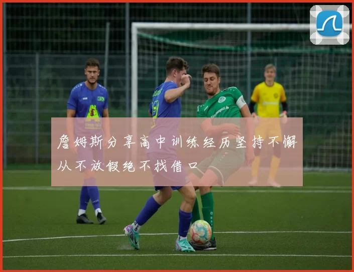 詹姆斯分享高中训练经历坚持不懈从不放假绝不找借口
