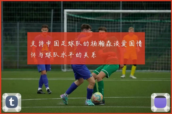 支持中国足球队的杨瀚森谈爱国情怀与球队水平的关系