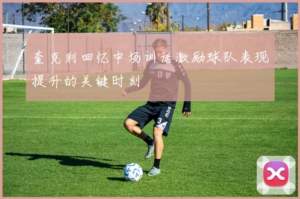 奎克利回忆中场训话激励球队表现提升的关键时刻