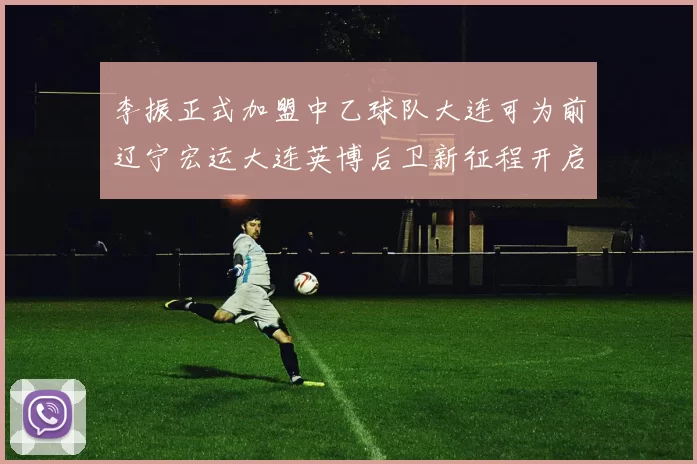 李振正式加盟中乙球队大连可为前辽宁宏运大连英博后卫新征程开启