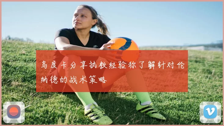 乌度卡分享执教经验称了解针对伦纳德的战术策略