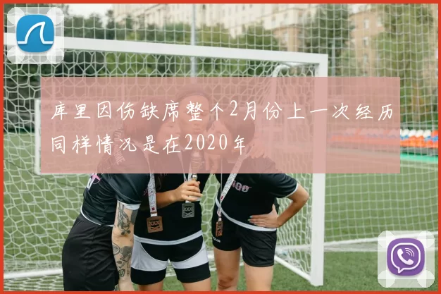 库里因伤缺席整个2月份上一次经历同样情况是在2020年