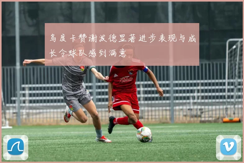 乌度卡赞谢泼德显著进步表现与成长令球队感到满意