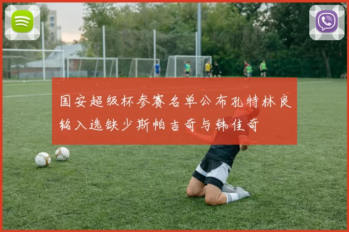 国安超级杯参赛名单公布孔特林良铭入选缺少斯帕吉奇与韩佳奇