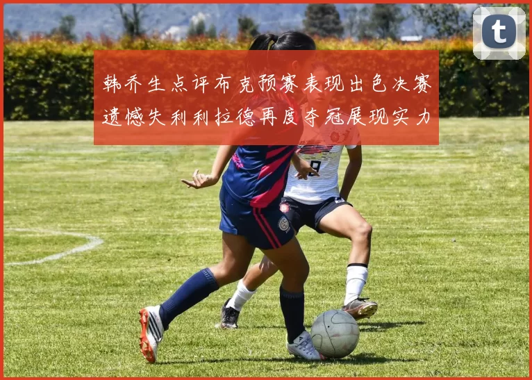 韩乔生点评布克预赛表现出色决赛遗憾失利利拉德再度夺冠展现实力