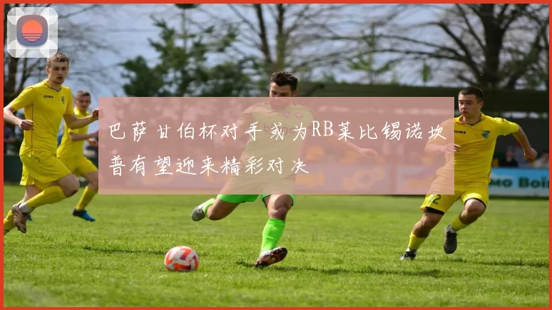 巴萨甘伯杯对手或为RB莱比锡诺坎普有望迎来精彩对决