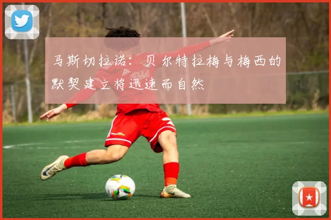 马斯切拉诺：贝尔特拉梅与梅西的默契建立将迅速而自然