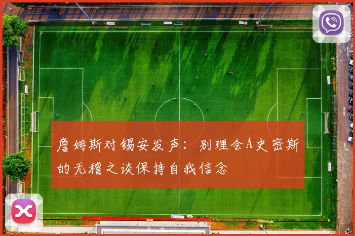 詹姆斯对锡安发声：别理会A史密斯的无稽之谈保持自我信念