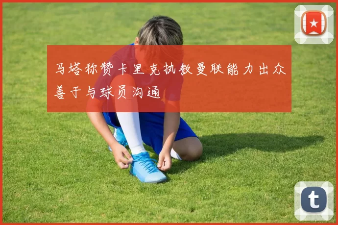马塔称赞卡里克执教曼联能力出众善于与球员沟通
