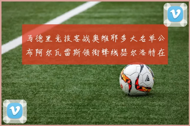 马德里竞技客战奥维耶多大名单公布阿尔瓦雷斯领衔锋线瑟尔洛特在列