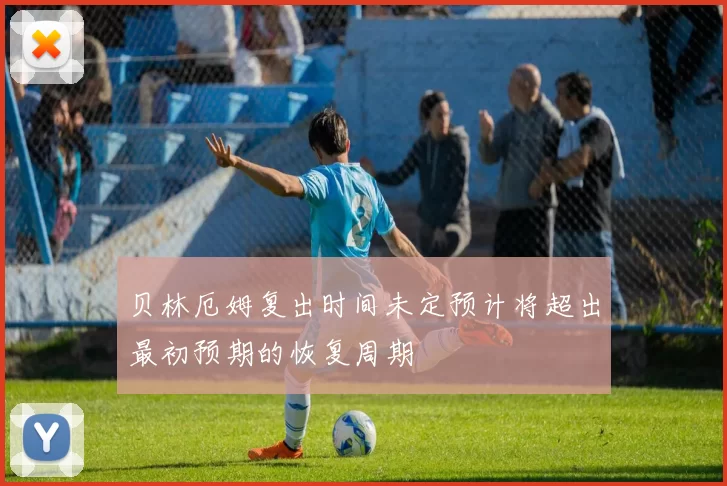 贝林厄姆复出时间未定预计将超出最初预期的恢复周期